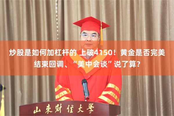 炒股是如何加杠杆的 上破4150！黄金是否完美结束回调、“美中会谈”说了算？