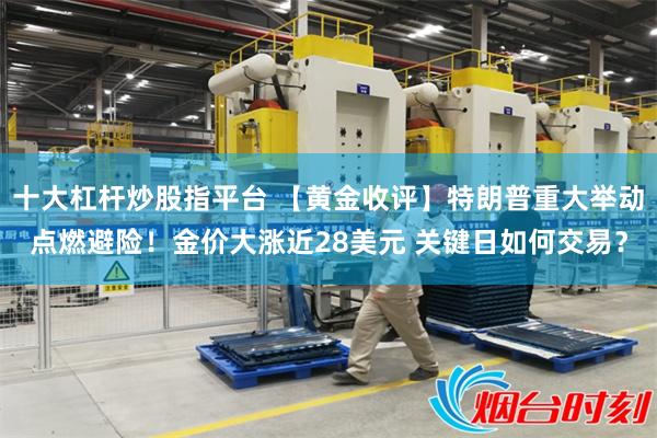 十大杠杆炒股指平台 【黄金收评】特朗普重大举动点燃避险！金价大涨近28美元 关键日如何交易？