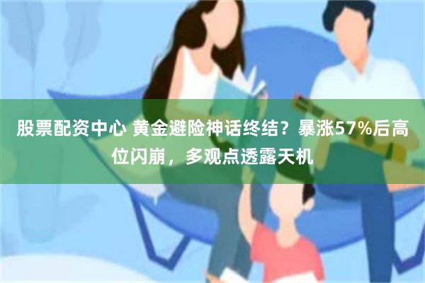 股票配资中心 黄金避险神话终结？暴涨57%后高位闪崩，多观点透露天机