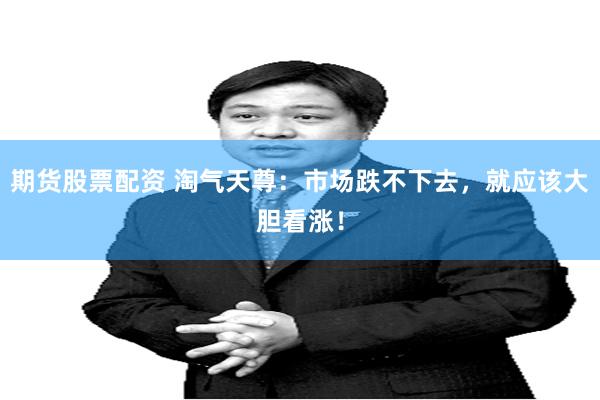 期货股票配资 淘气天尊：市场跌不下去，就应该大胆看涨！