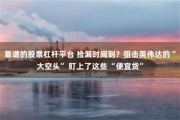 靠谱的股票杠杆平台 捡漏时间到？狙击英伟达的“大空头” 盯上了这些 “便宜货”