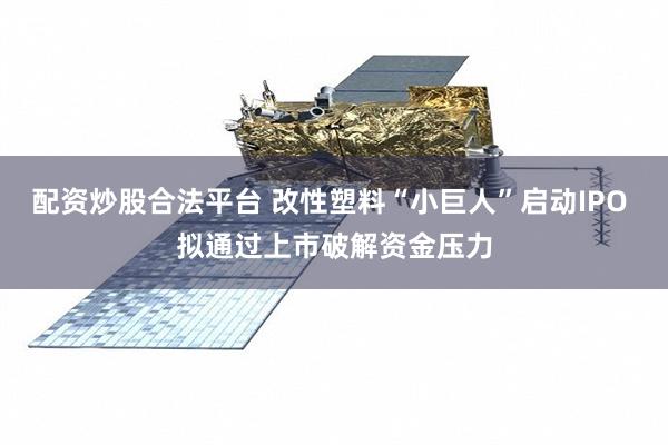 配资炒股合法平台 改性塑料“小巨人”启动IPO 拟通过上市破解资金压力