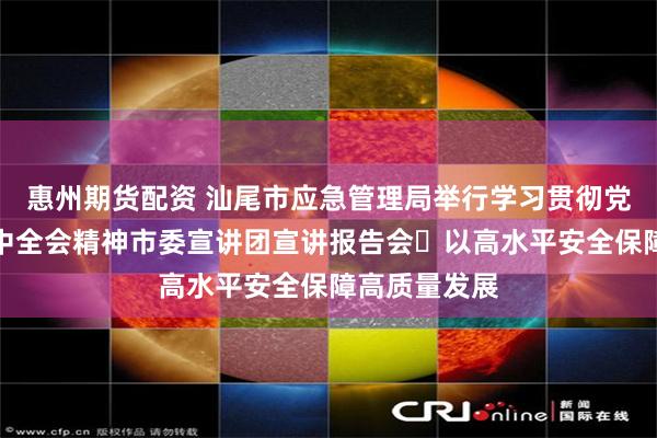 惠州期货配资 汕尾市应急管理局举行学习贯彻党的二十届四中全会精神市委宣讲团宣讲报告会 以高水平安全保障高质量发展
