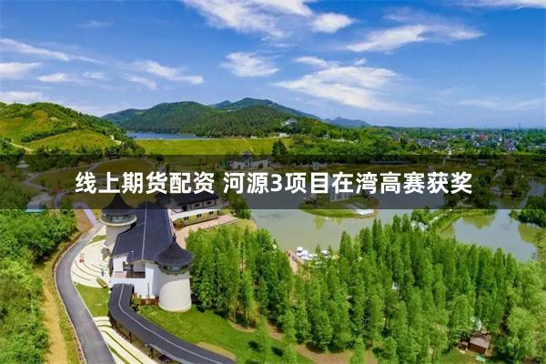 线上期货配资 河源3项目在湾高赛获奖