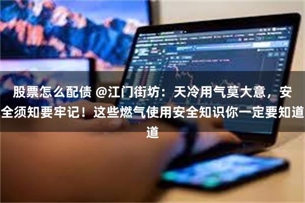 股票怎么配债 @江门街坊：天冷用气莫大意，安全须知要牢记！这些燃气使用安全知识你一定要知道