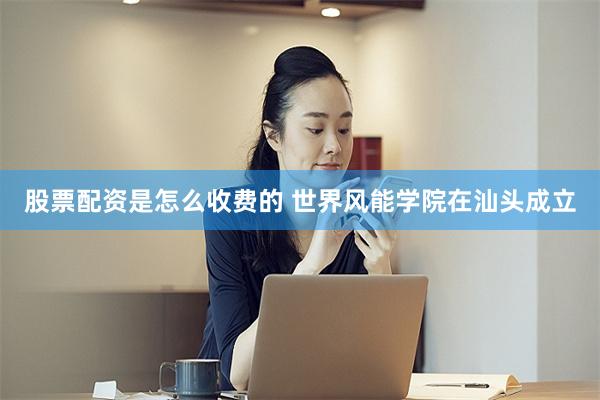 股票配资是怎么收费的 世界风能学院在汕头成立