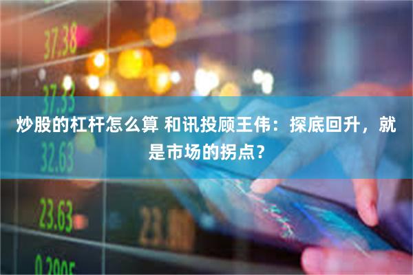 炒股的杠杆怎么算 和讯投顾王伟：探底回升，就是市场的拐点？