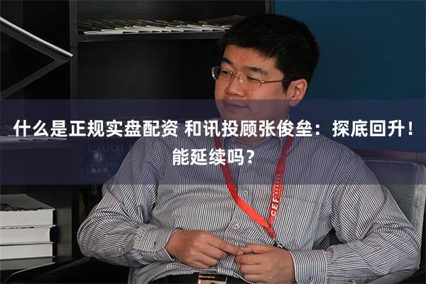 什么是正规实盘配资 和讯投顾张俊垒：探底回升！能延续吗？