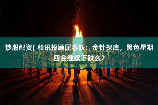 炒股配资( 和讯投顾屈春跃：金针探底，黑色星期四会继续下跌么？