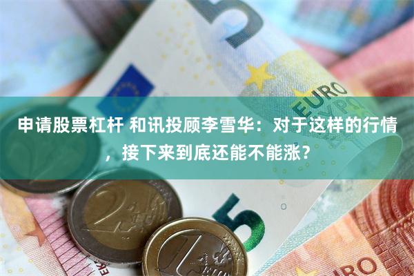 申请股票杠杆 和讯投顾李雪华：对于这样的行情，接下来到底还能不能涨？