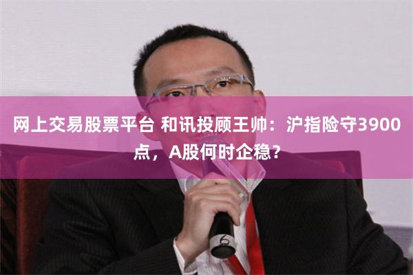 网上交易股票平台 和讯投顾王帅：沪指险守3900点，A股何时企稳？