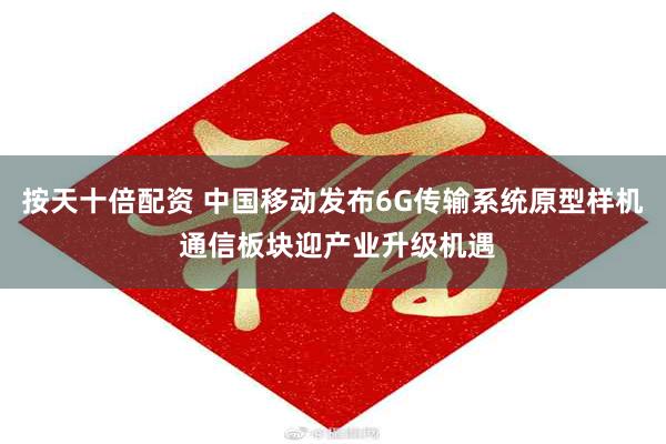 按天十倍配资 中国移动发布6G传输系统原型样机 通信板块迎产业升级机遇