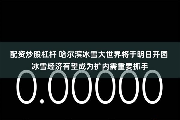 配资炒股杠杆 哈尔滨冰雪大世界将于明日开园 冰雪经济有望成为扩内需重要抓手