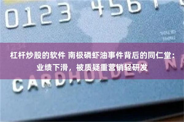 杠杆炒股的软件 南极磷虾油事件背后的同仁堂：业绩下滑，被质疑重营销轻研发