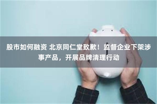 股市如何融资 北京同仁堂致歉！监督企业下架涉事产品，开展品牌清理行动