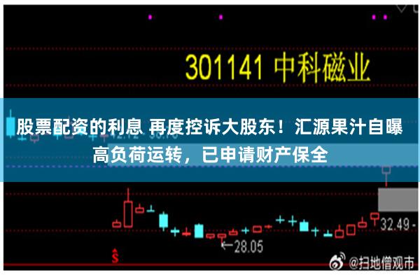 股票配资的利息 再度控诉大股东!汇源果汁自曝高负荷运转,已申请财产保全