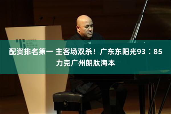 配资排名第一 主客场双杀!广东东阳光93∶85力克广州朗肽海本