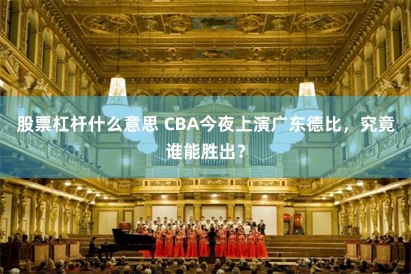 股票杠杆什么意思 CBA今夜上演广东德比,究竟谁能胜出?