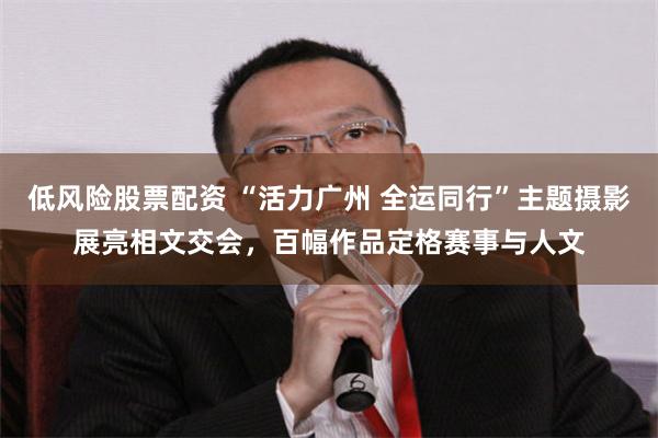 低风险股票配资 “活力广州 全运同行”主题摄影展亮相文交会，百幅作品定格赛事与人文