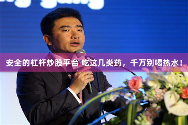 安全的杠杆炒股平台 吃这几类药,千万别喝热水!