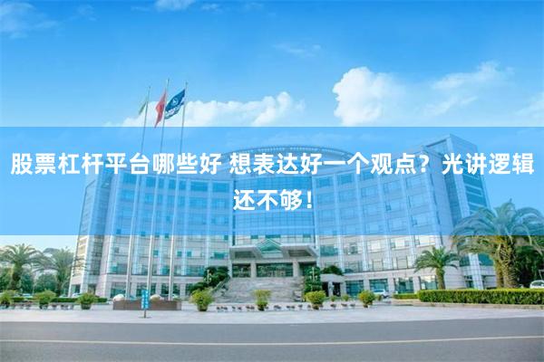 股票杠杆平台哪些好 想表达好一个观点？光讲逻辑还不够！