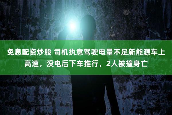 免息配资炒股 司机执意驾驶电量不足新能源车上高速，没电后下车推行，2人被撞身亡