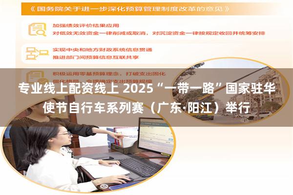专业线上配资线上 2025“一带一路”国家驻华使节自行车系列赛（广东·阳江）举行