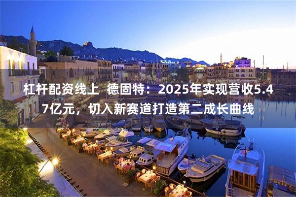 杠杆配资线上  德固特：2025年实现营收5.47亿元，切入新赛道打造第二成长曲线