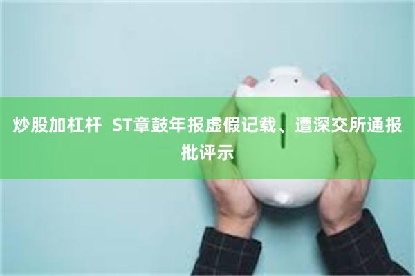 炒股加杠杆  ST章鼓年报虚假记载、遭深交所通报批评示
