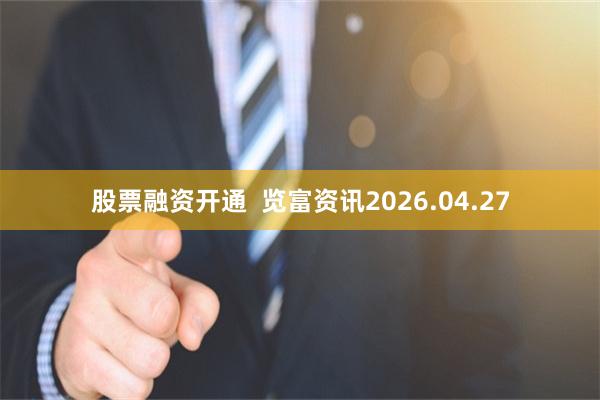 股票融资开通  览富资讯2026.04.27
