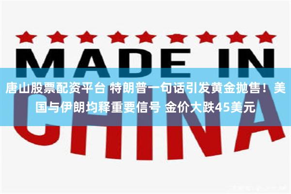 唐山股票配资平台 特朗普一句话引发黄金抛售！美国与伊朗均释重要信号 金价大跌45美元