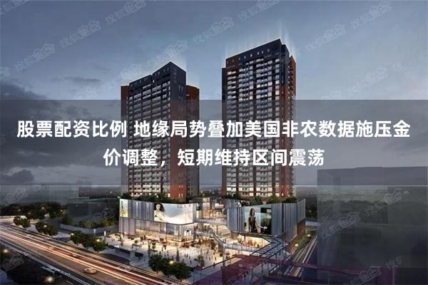 股票配资比例 地缘局势叠加美国非农数据施压金价调整，短期维持区间震荡