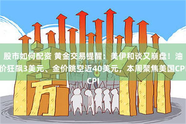 股市如何配资 黄金交易提醒：美伊和谈又崩盘！油价狂飙3美元、金价跳空近40美元，本周聚焦美国CPI