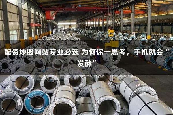 配资炒股网站专业必选 为何你一思考，手机就会“发酵”