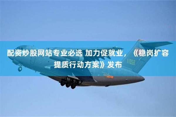 配资炒股网站专业必选 加力促就业，《稳岗扩容提质行动方案》发布