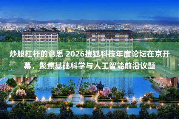炒股杠杆的意思 2026搜狐科技年度论坛在京开幕,聚焦基础科学与人工智能前沿议题