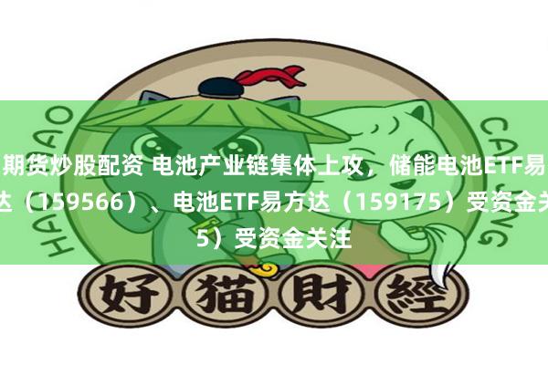 期货炒股配资 电池产业链集体上攻,储能电池ETF易方达(159566)、电池ETF易方达(159175)受资金关注
