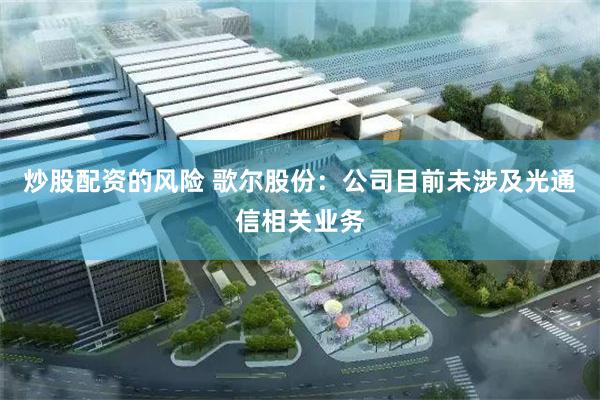 炒股配资的风险 歌尔股份：公司目前未涉及光通信相关业务