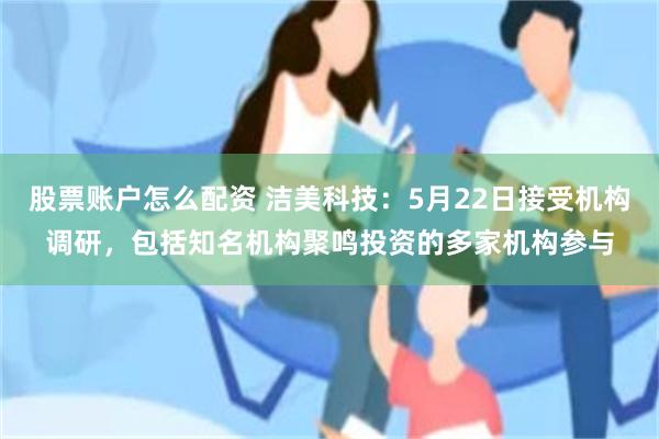股票账户怎么配资 洁美科技:5月22日接受机构调研,包括知名机构聚鸣投资的多家机构参与
