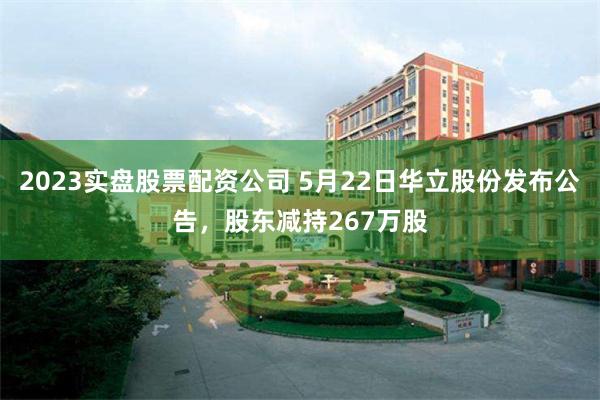 2023实盘股票配资公司 5月22日华立股份发布公告，股东减持267万股