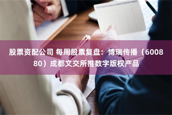 股票资配公司 每周股票复盘：博瑞传播（600880）成都文交所推数字版权产品