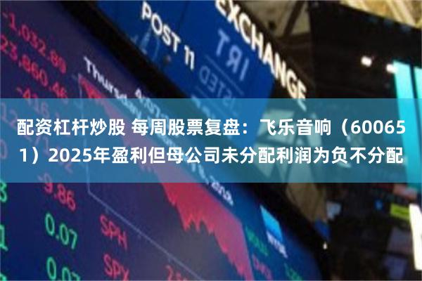 配资杠杆炒股 每周股票复盘：飞乐音响（600651）2025年盈利但母公司未分配利润为负不分配