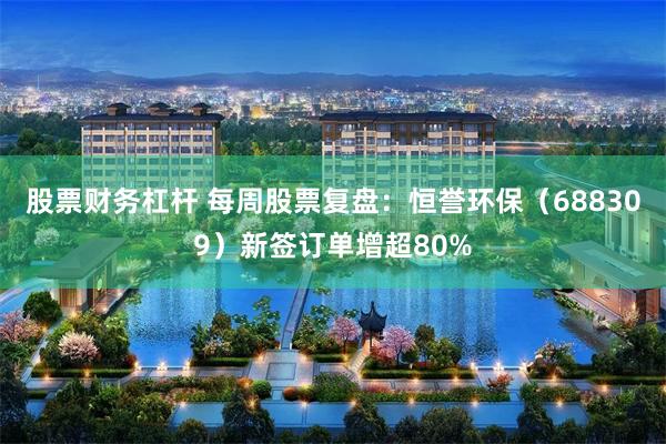 股票财务杠杆 每周股票复盘：恒誉环保（688309）新签订单增超80%