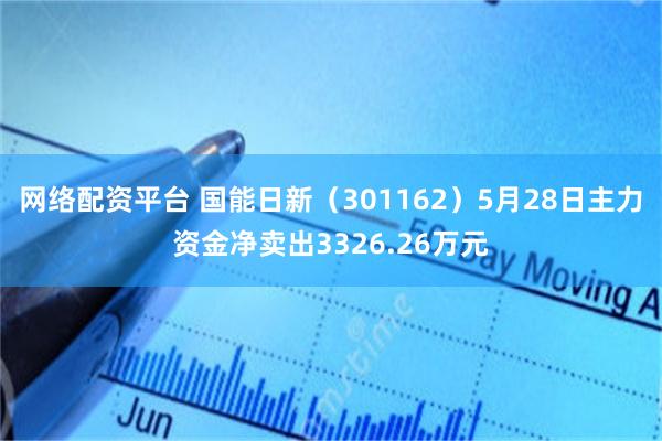网络配资平台 国能日新（301162）5月28日主力资金净卖出3326.26万元