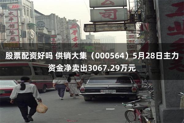 股票配资好吗 供销大集(000564)5月28日主力资金净卖出3067.29万元
