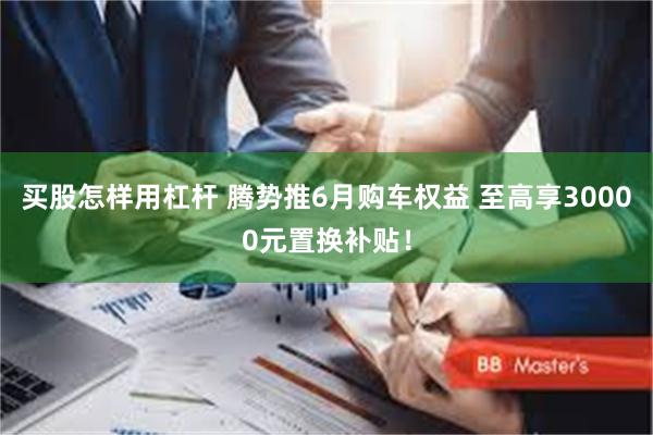 买股怎样用杠杆 腾势推6月购车权益 至高享30000元置换补贴！