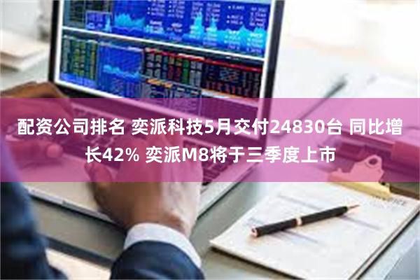 配资公司排名 奕派科技5月交付24830台 同比增长42% 奕派M8将于三季度上市