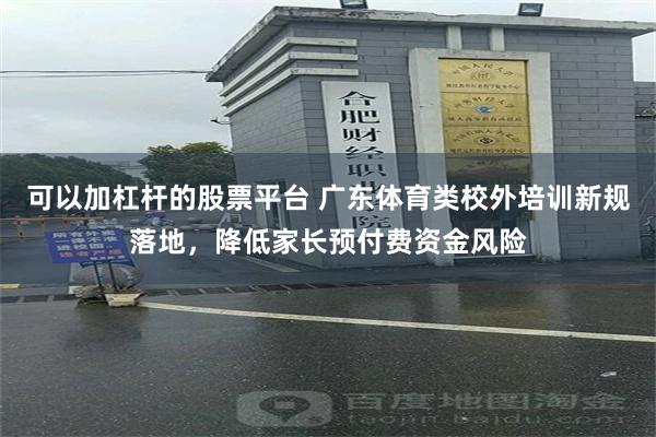 可以加杠杆的股票平台 广东体育类校外培训新规落地，降低家长预付费资金风险