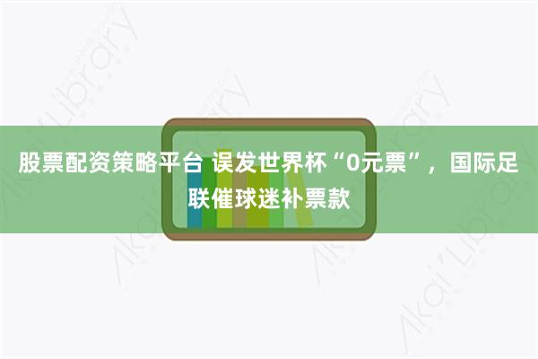 股票配资策略平台 误发世界杯“0元票”，国际足联催球迷补票款