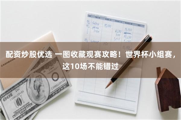 配资炒股优选 一图收藏观赛攻略！世界杯小组赛，这10场不能错过